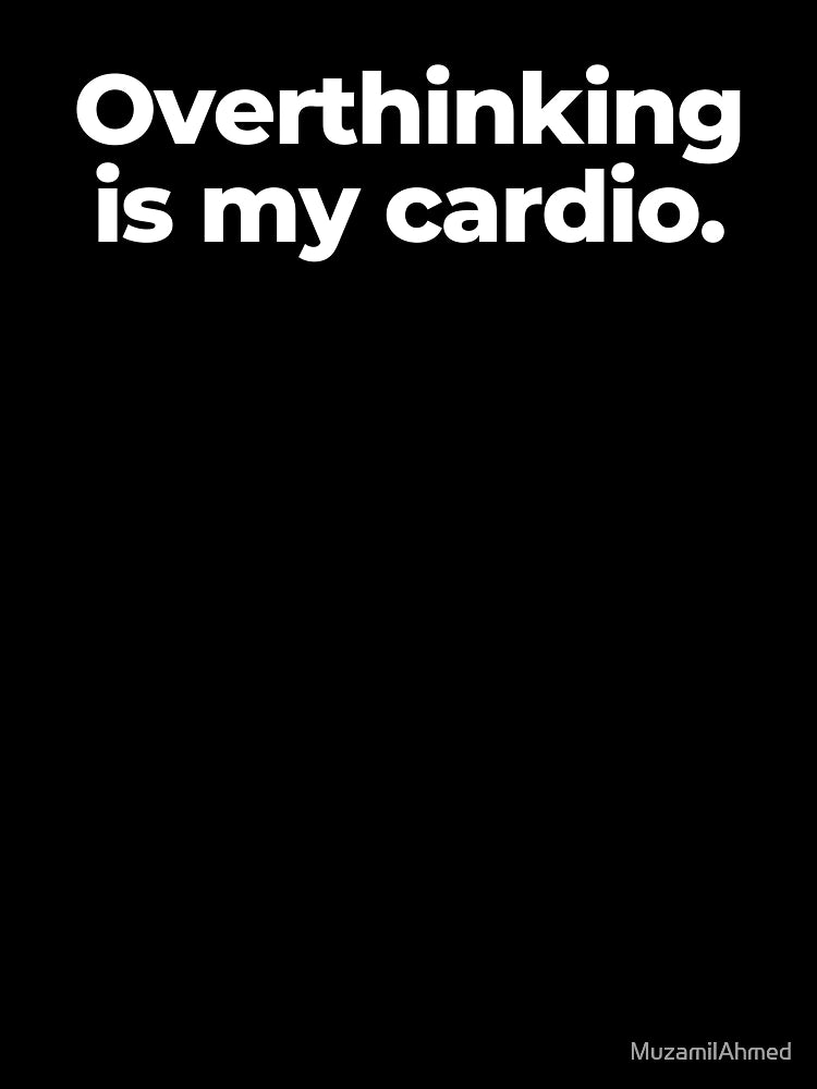 Overthinking is my cardio.