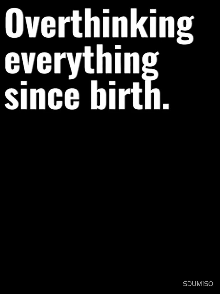 Overthinking everything since birth