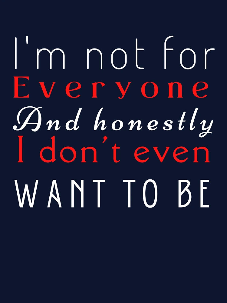 I'm not for everyone and honestly I don't even want to be