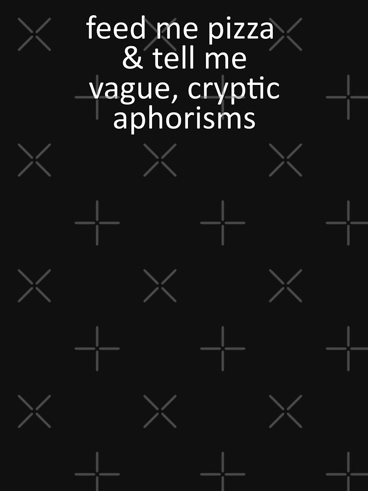 feed me pizza & tell me vague, cryptic aphorisms
