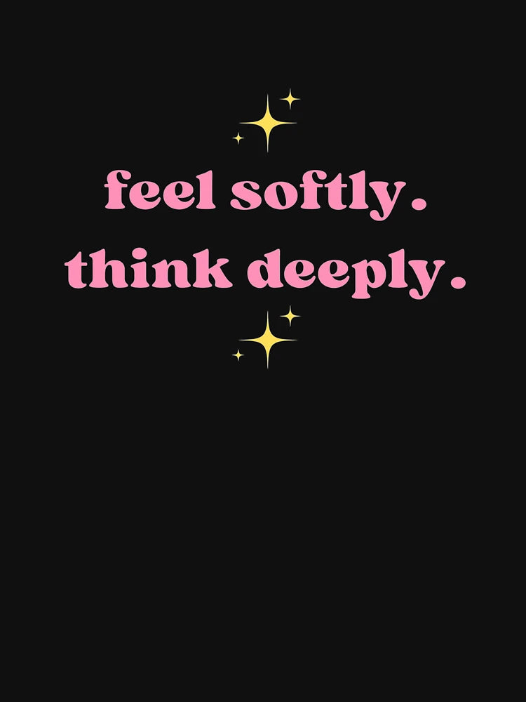 Feel softly. Think deeply.