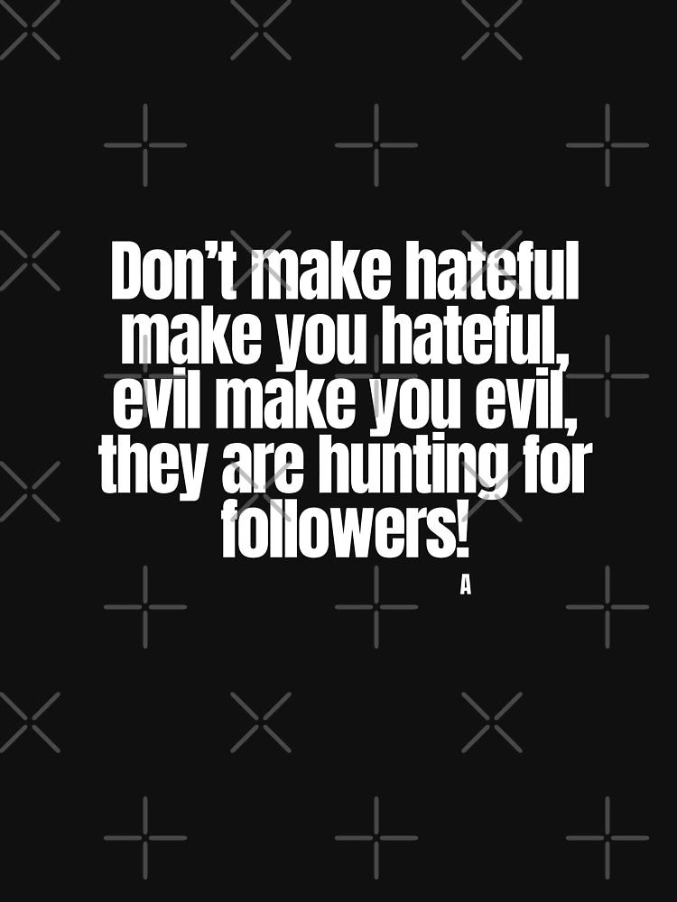 Don’t make hateful make you hateful, evil make you evil, they are hunting for followers!