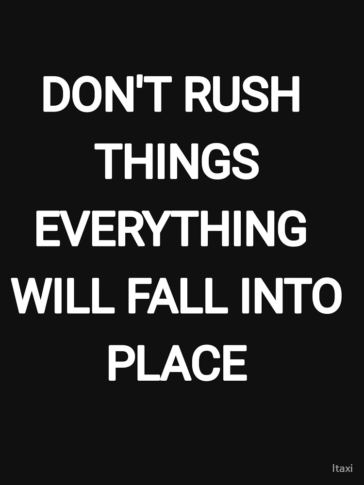 Don't Rush things everything will fall into place
