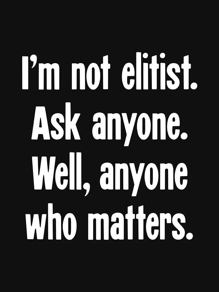 I'm Not Elitist. Ask Anyone. Well, Anyone Who Matters.