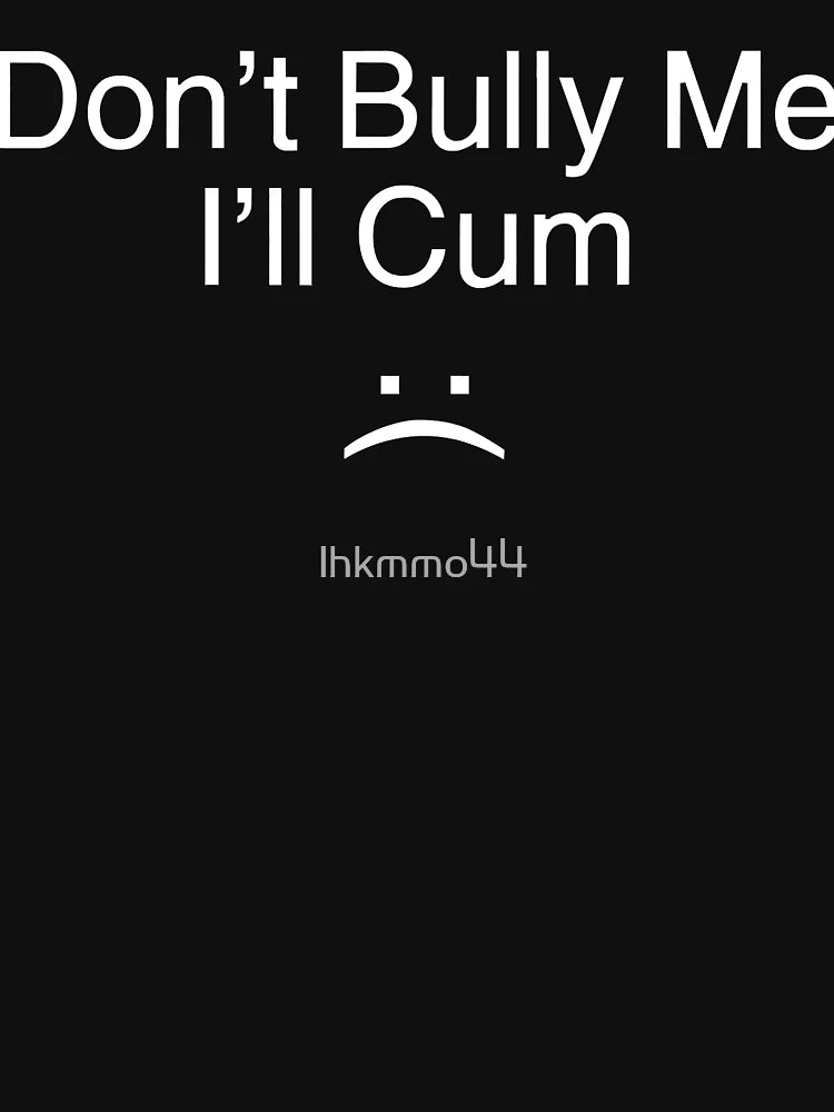 Don’t Bully Me. I’ll Cum
