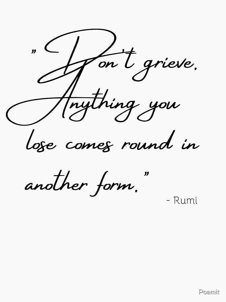 Don't grieve. Anything you lose comes round in another form.