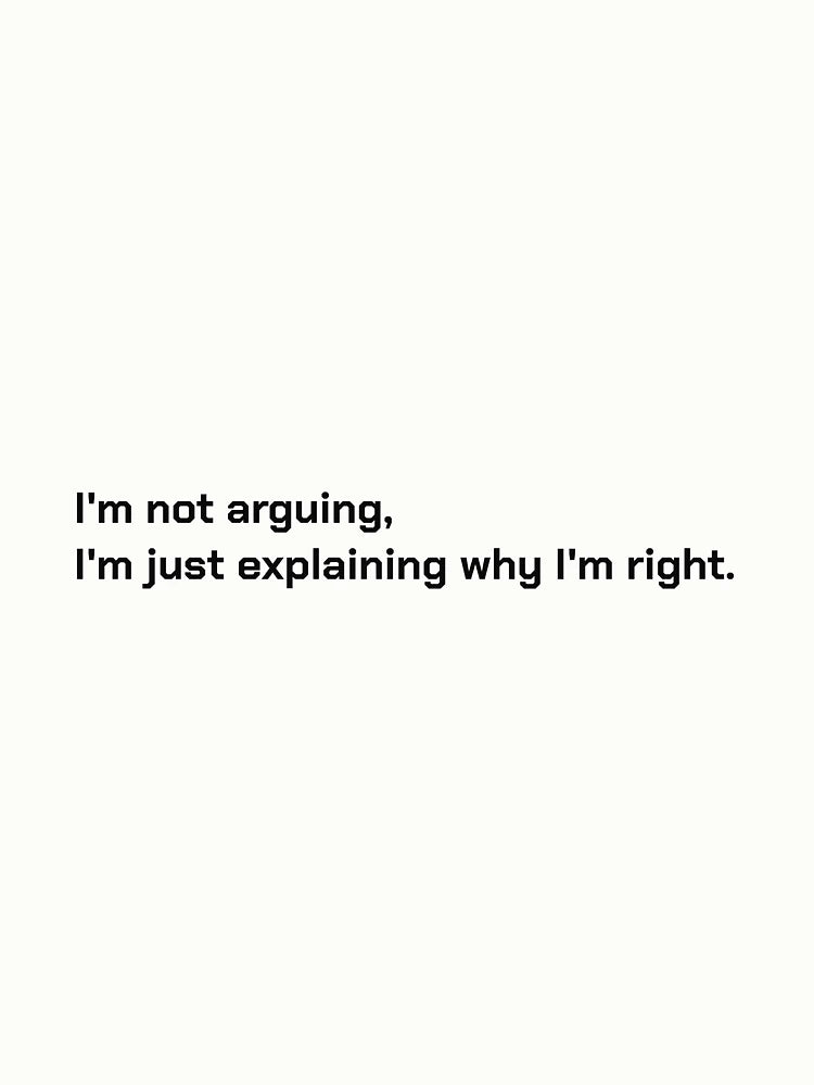 I'm not arguing, I'm just explaining why I'm right.