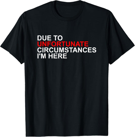 Due To Unfortunate Circumstances I'm Here T-Shirt