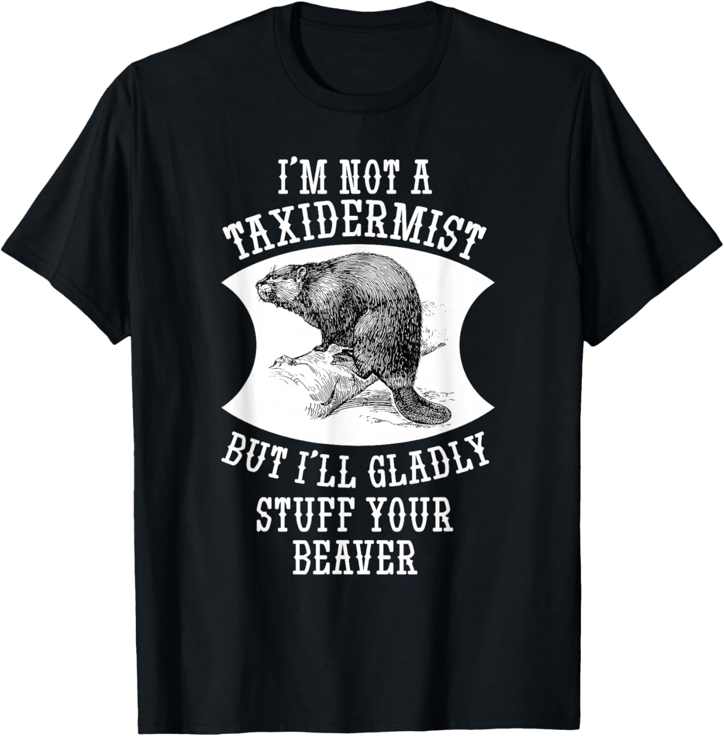 I'm Not A Taxidermist But I'll Gladly Stuff Your Beaver Gift T-Shirt