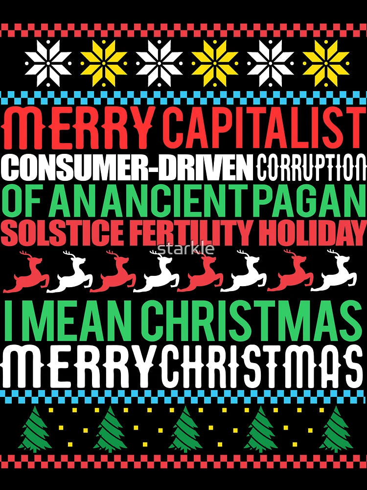 MERRY CAPITALIST CONSUMER-DRIVEN CORRUPTION OF AN ANCIENT PAGAN SOLSTICE FERTILITY HOLIDAY. I mean Christmas. MERRY CHRISTMAS Ugly Xmas Sweater Meme