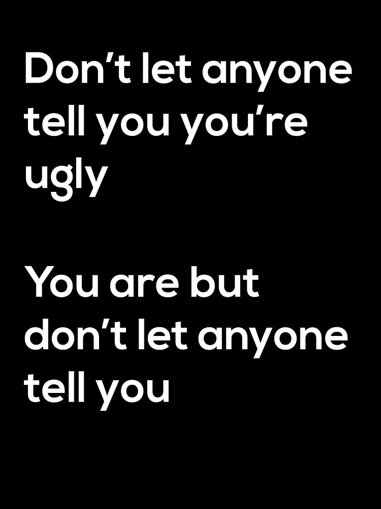 Don't Let Anyone Tell You You Are Ugly