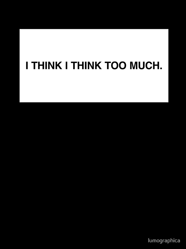 I think I think too much.