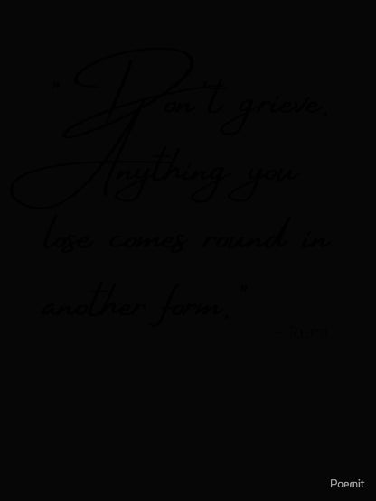 Don't grieve. Anything you lose comes round in another form.