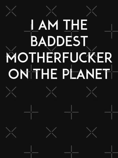 I am the baddest motherfucker on the planet