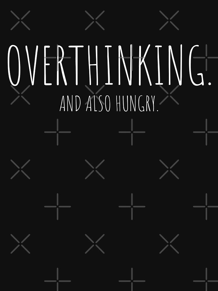 Overthinking and also hungry.