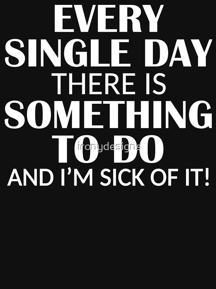 Every Single Day Something to do I'm Sick of it
