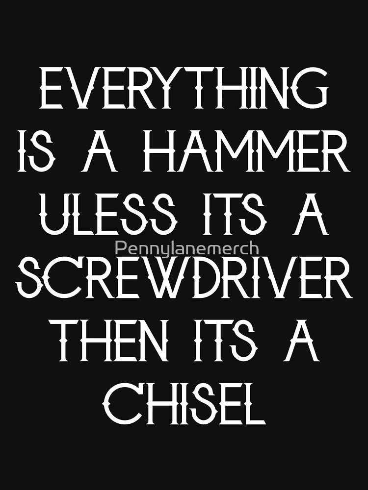 Everything is a hammer unless it's a screwdriver then it's a chisel