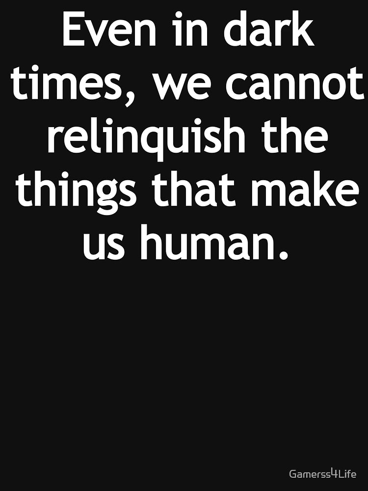 Even in dark times, we cannot relinquish the things that make us human.
