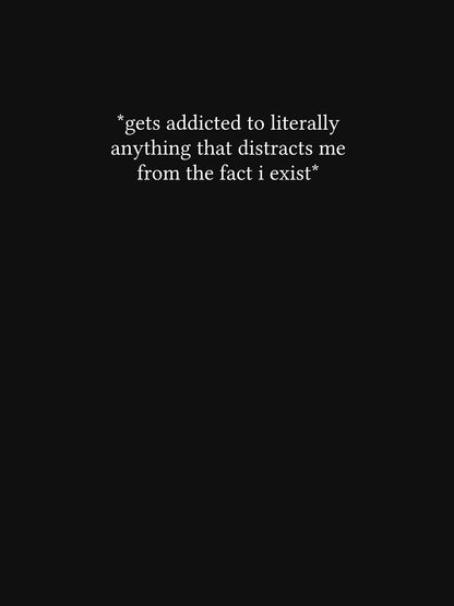 *gets addicted to literally anything that distracts me from the fact i exist*
