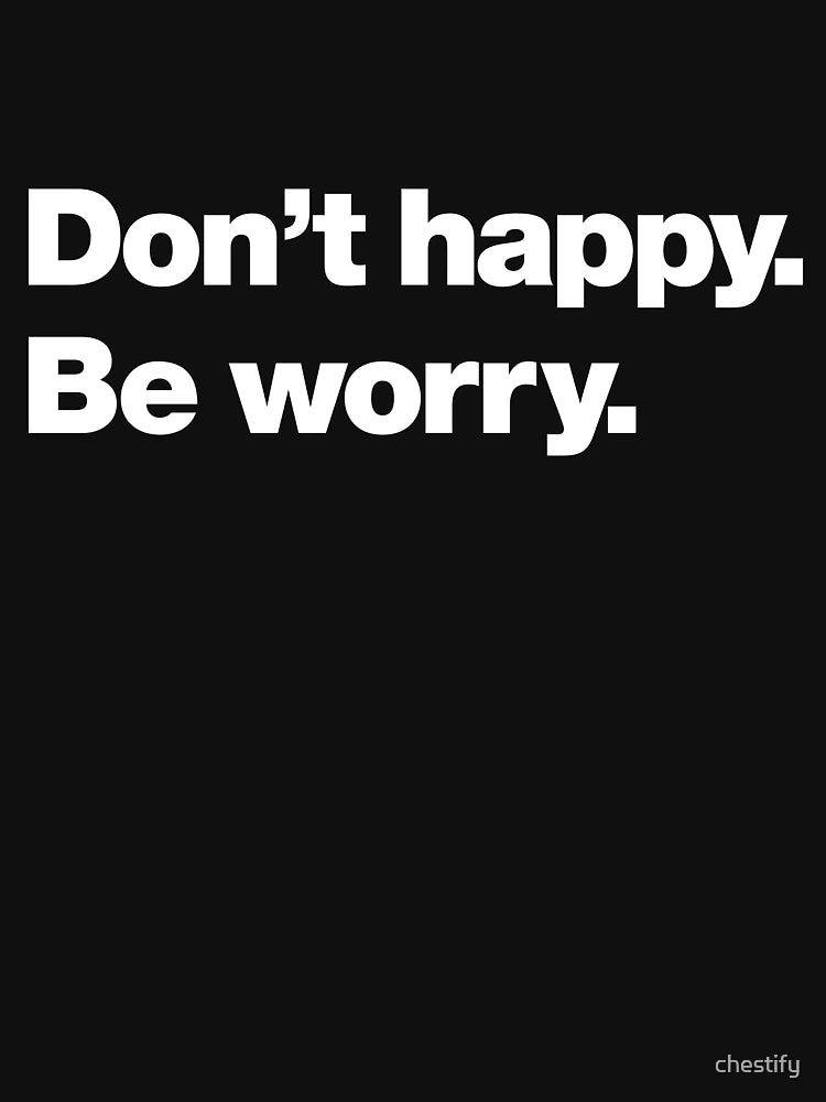 Don't happy. Be worry.