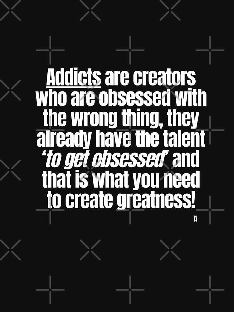 Addicts are creators who are obsessed with the wrong thing, they already have the talent ‘to get obsessed’ and that is what you need to create greatness!