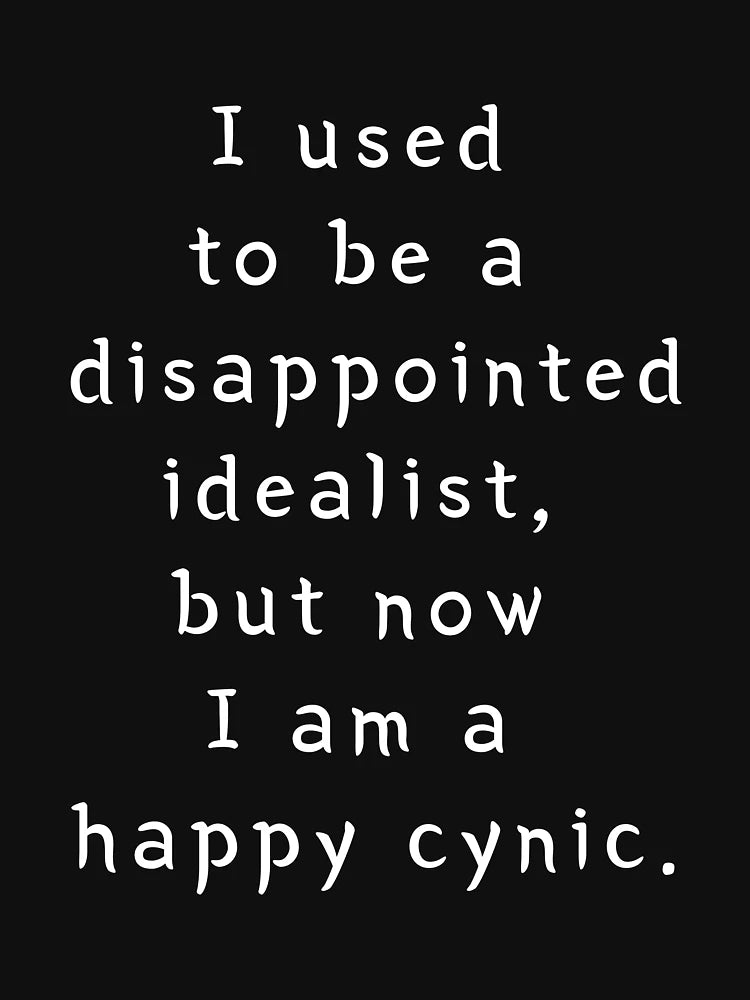 I used to be a disappointed idealist but now I'm a happy cynic