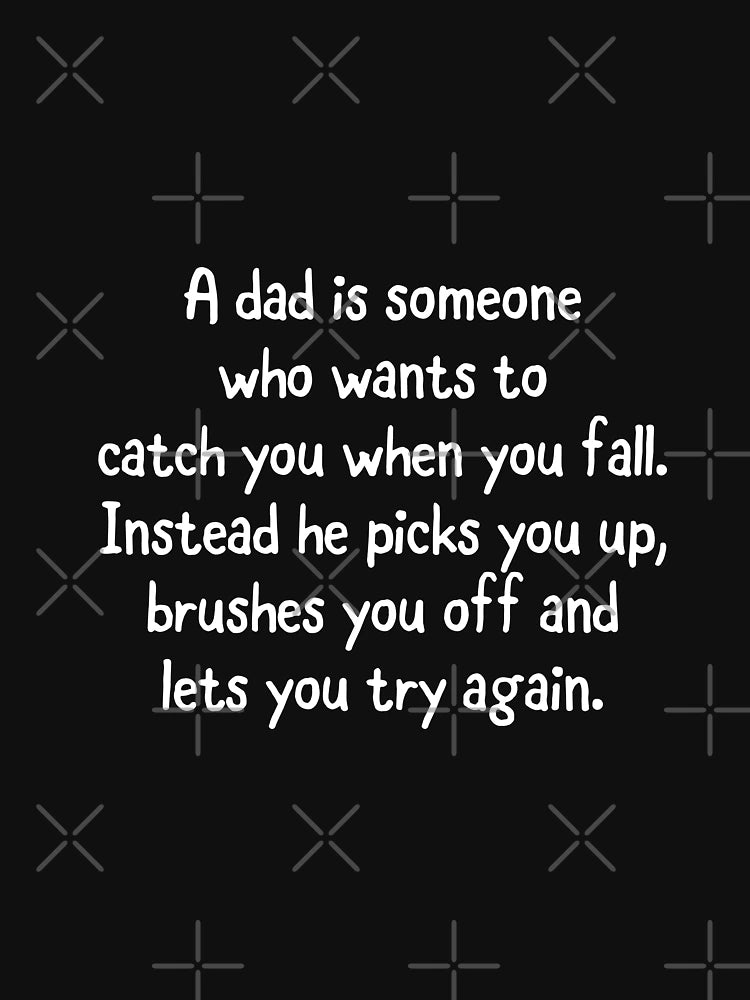 A dad is someone who wants to catch you when you fall. Instead he picks you up​, brushes you off and lets you try again.