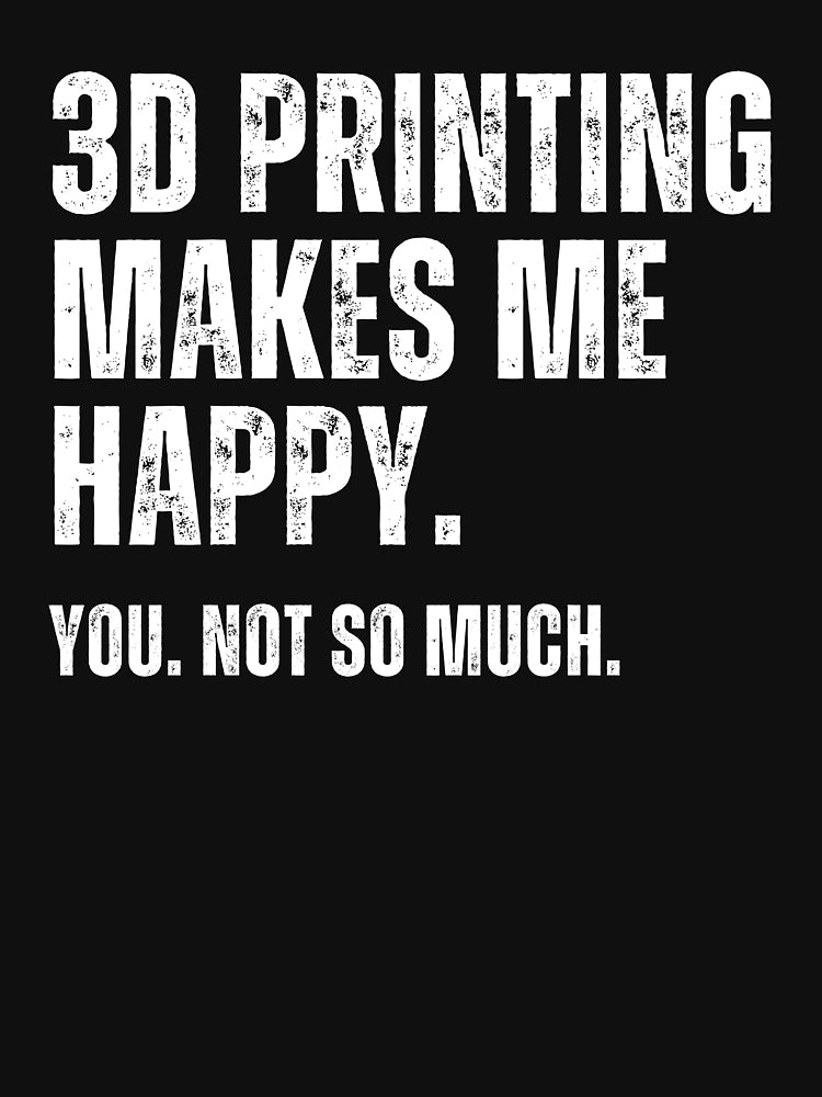3D Printing Makes Me Happy. You Not So Much.