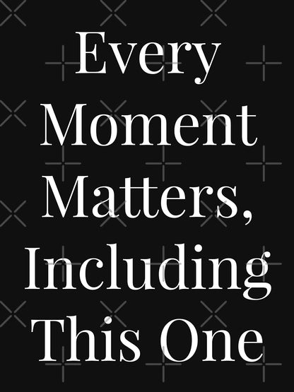 Every moment matters including this one