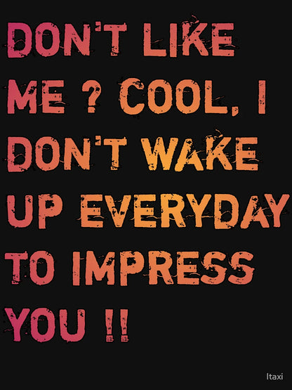 Don't like me cool I don't Wake up to impress you