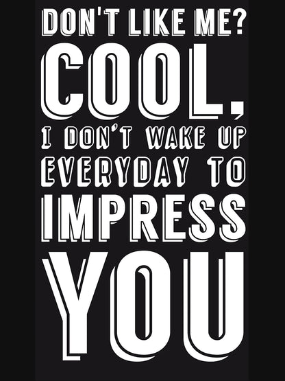 Don't like me? Cool, I don't wake up everyday to impress you