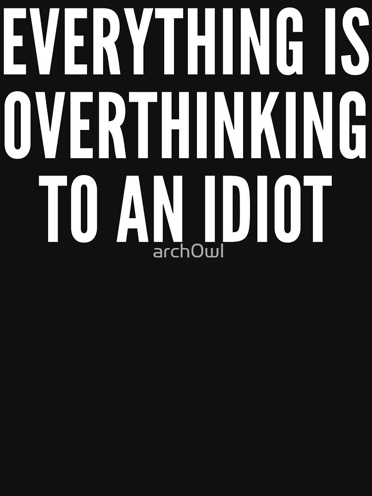 everything is overthinking to an idiot