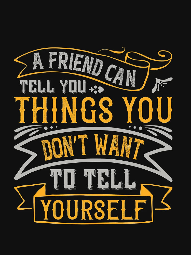 A friend can tell you things you dont want to tell yourself