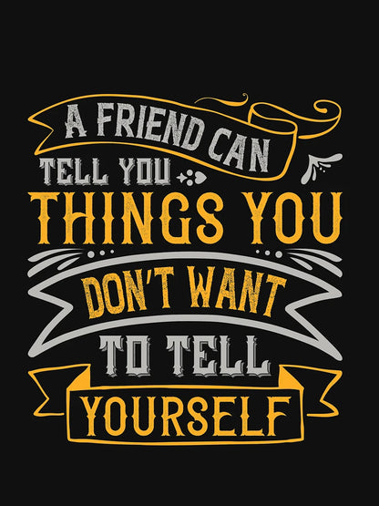 A friend can tell you things you dont want to tell yourself