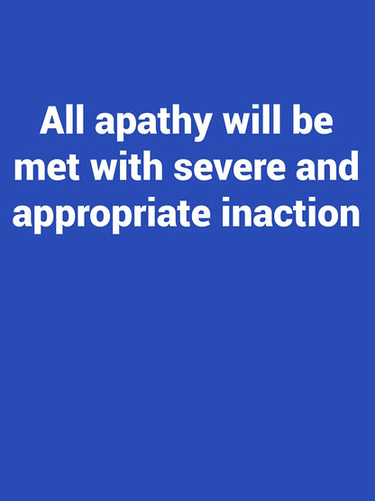 All apathy will be met with severe and appropriate inaction