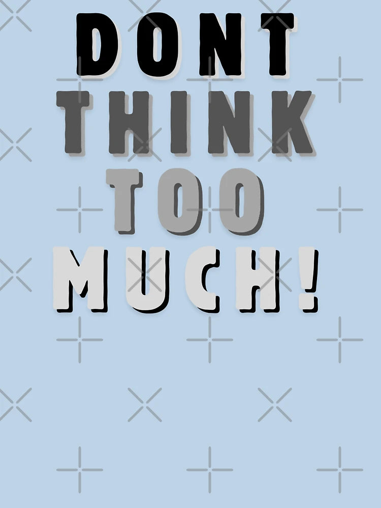 Dont think too much!