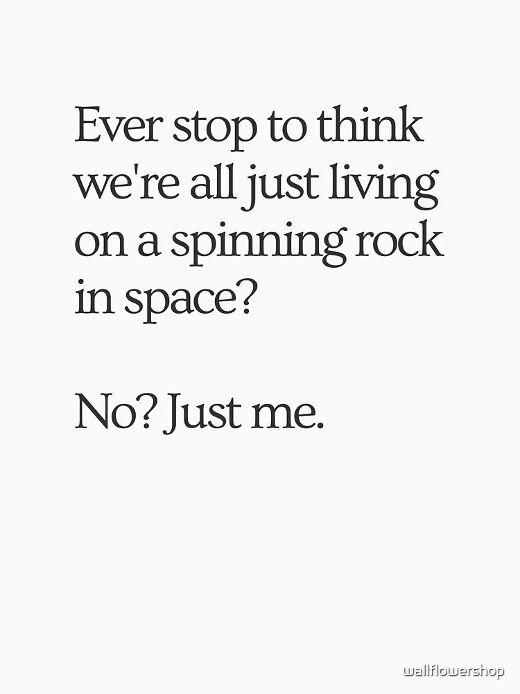 Ever stop to think we're all just living on a spinning rock in space? No? Just me.