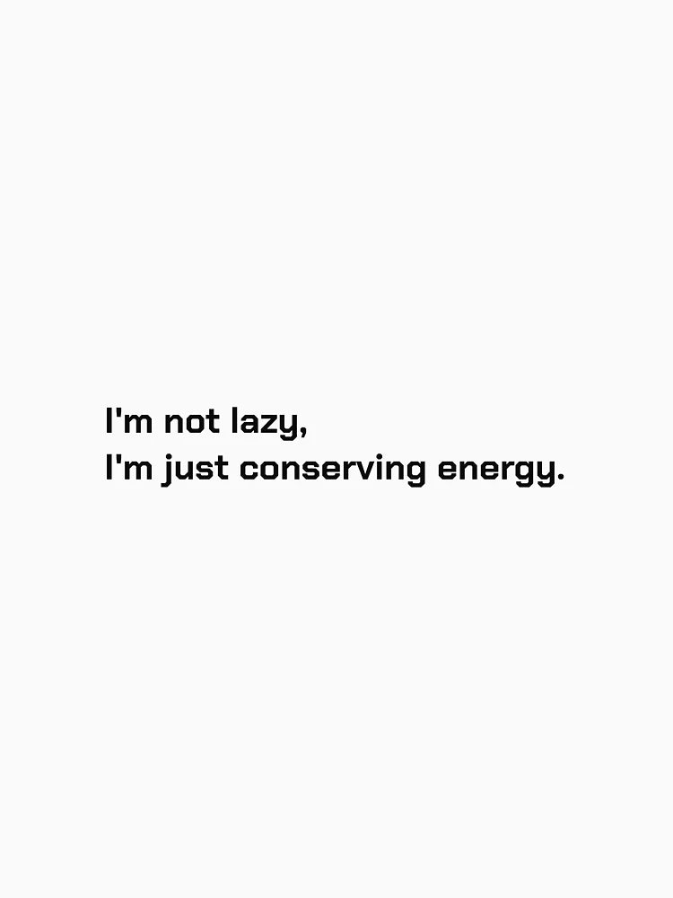 I'm not lazy,  I'm just conserving energy.