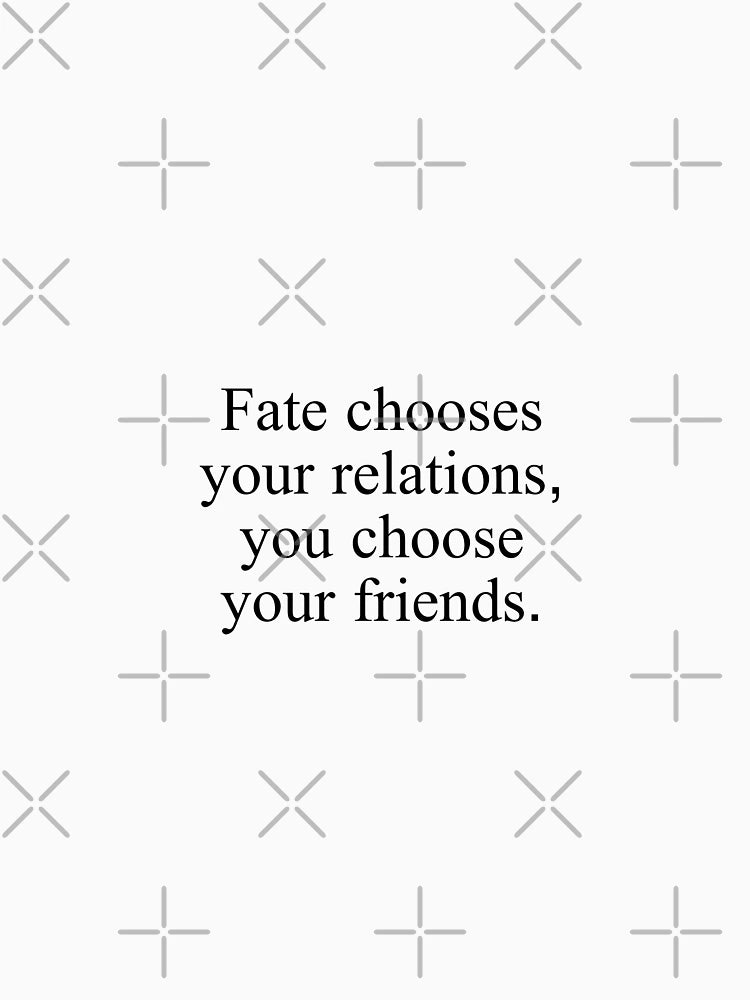 Fate chooses your relations, you choose your friends.