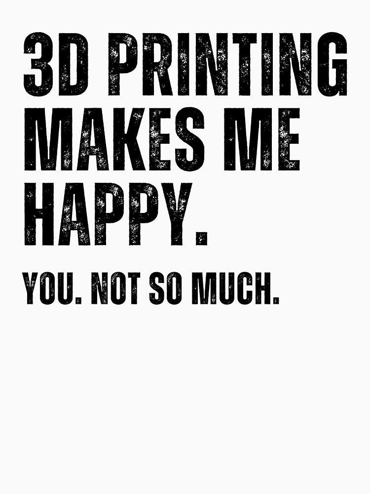 3D Printing Makes Me Happy. You Not So Much.