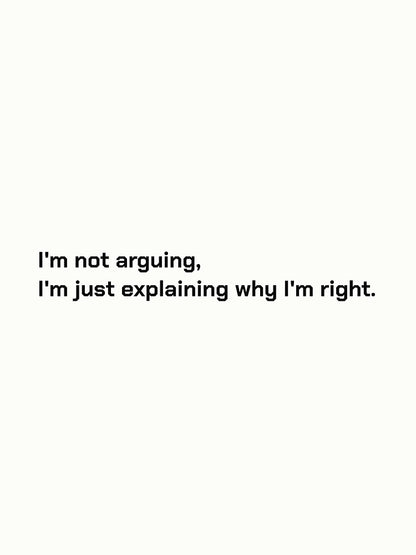 I'm not arguing, I'm just explaining why I'm right.