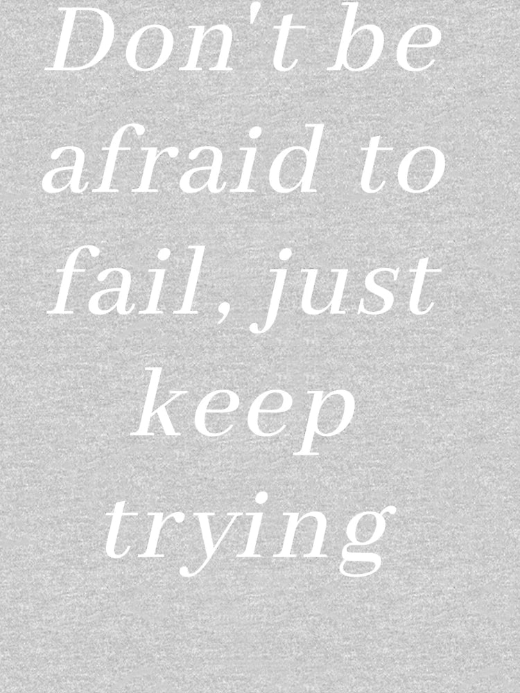 DON'T BE AFRAID TO FAIL, JUST KEEP TRYING