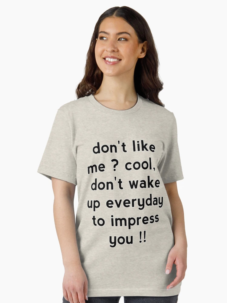 Don't like me cool, I don't wake up everyday to impress you