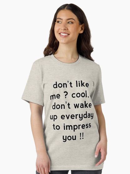 Don't like me cool, I don't wake up everyday to impress you