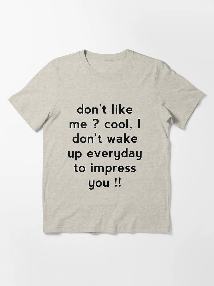 Don't like me cool, I don't wake up everyday to impress you