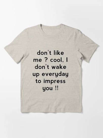 Don't like me cool, I don't wake up everyday to impress you